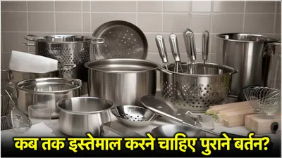 kitchen tips  कितने समय तक इस्तेमाल करना चाहिए एक ही बर्तन  पुराने बर्तनों में इन बातों का रखें ख्याल