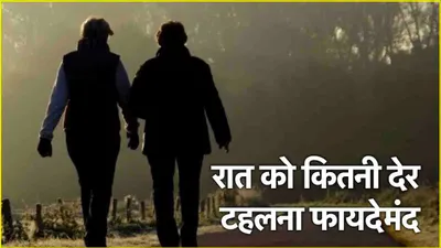 walking benefits  डिनर के कितनी देर बाद टहलें  कितनी देर की वॉक दिलाएगी 4 फायदे